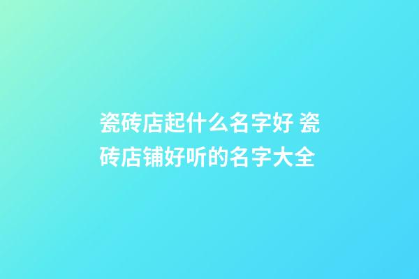 瓷砖店起什么名字好 瓷砖店铺好听的名字大全-第1张-店铺起名-玄机派